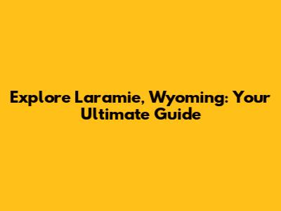 Explore Laramie, Wyoming: Your Ultimate Guide