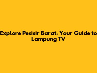 Explore Pesisir Barat: Your Guide to Lampung TV