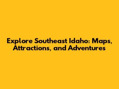 Explore Southeast Idaho: Maps, Attractions, and Adventures