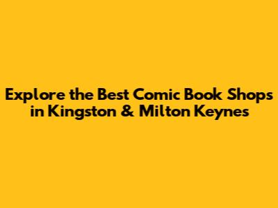 Explore the Best Comic Book Shops in Kingston & Milton Keynes
