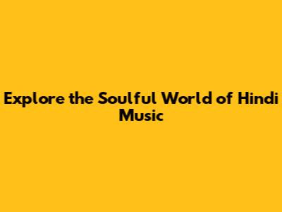 Explore the Soulful World of Hindi Music