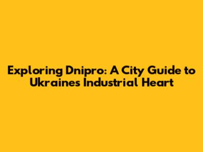 Exploring Dnipro: A City Guide to Ukraine's Industrial Heart