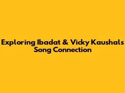 Exploring Ibadat & Vicky Kaushal's Song Connection