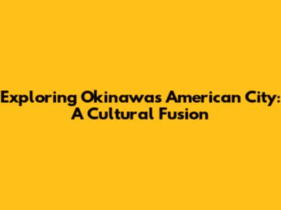 Exploring Okinawa's American City: A Cultural Fusion