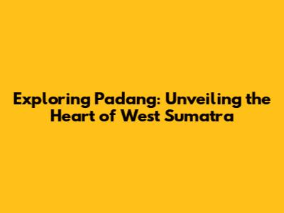 Exploring Padang: Unveiling the Heart of West Sumatra