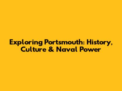 Exploring Portsmouth: History, Culture & Naval Power