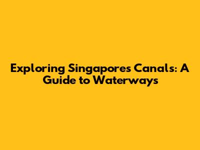 Exploring Singapore's Canals: A Guide to Waterways