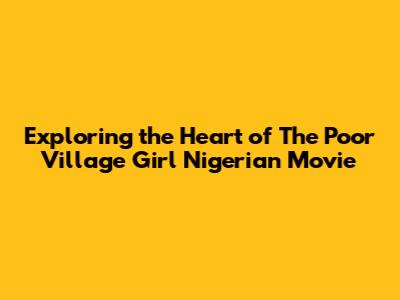 Exploring the Heart of 'The Poor Village Girl' Nigerian Movie