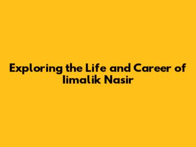 Exploring the Life and Career of Iimalik Nasir