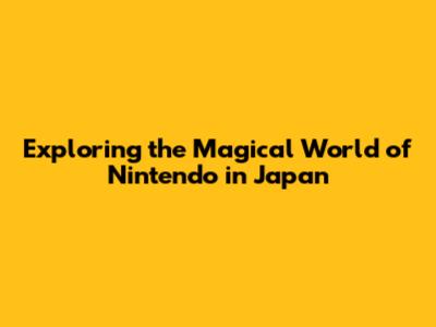 Exploring the Magical World of Nintendo in Japan