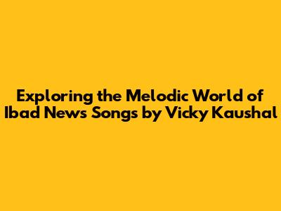 Exploring the Melodic World of Ibad News Songs by Vicky Kaushal