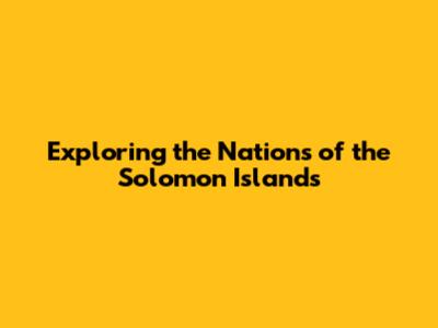 Exploring the Nations of the Solomon Islands