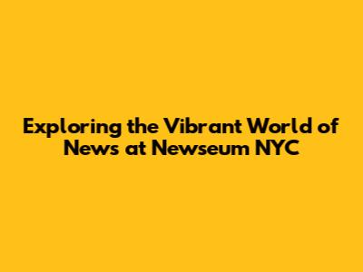 Exploring the Vibrant World of News at Newseum NYC