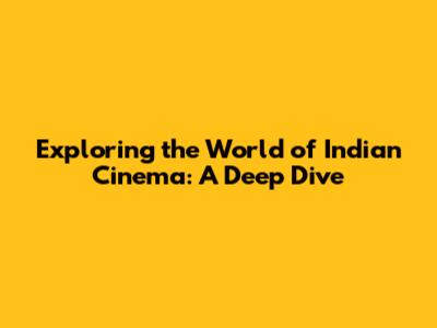 Exploring the World of Indian Cinema: A Deep Dive