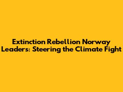 Extinction Rebellion Norway Leaders: Steering the Climate Fight