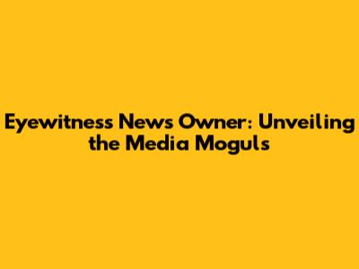 Eyewitness News Owner: Unveiling the Media Moguls