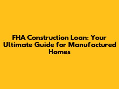FHA Construction Loan: Your Ultimate Guide for Manufactured Homes