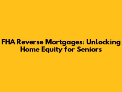 FHA Reverse Mortgages: Unlocking Home Equity for Seniors