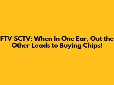FTV SCTV: When 'In One Ear, Out the Other' Leads to Buying Chips!