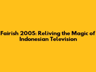 Fairish 2005: Reliving the Magic of Indonesian Television