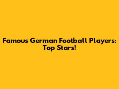 Famous German Football Players: Top Stars!