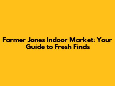 Farmer Jones Indoor Market: Your Guide to Fresh Finds