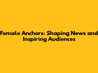 Female Anchors: Shaping News and Inspiring Audiences