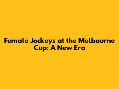 Female Jockeys at the Melbourne Cup: A New Era