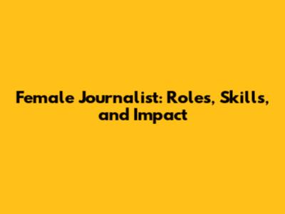 Female Journalist: Roles, Skills, and Impact