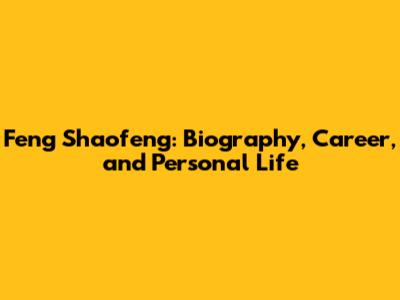 Feng Shaofeng: Biography, Career, and Personal Life