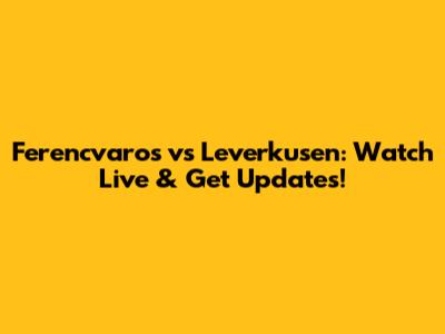 Ferencvaros vs Leverkusen: Watch Live & Get Updates!