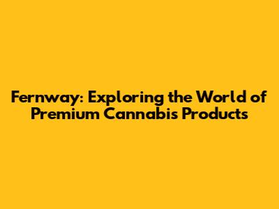 Fernway: Exploring the World of Premium Cannabis Products