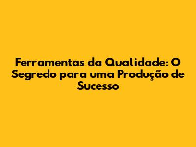 Ferramentas da Qualidade: O Segredo para uma Produção de Sucesso