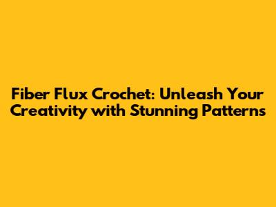 Fiber Flux Crochet: Unleash Your Creativity with Stunning Patterns
