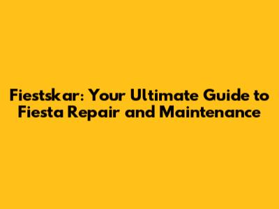 Fiestskar: Your Ultimate Guide to Fiesta Repair and Maintenance