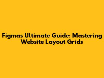 Figma's Ultimate Guide: Mastering Website Layout Grids