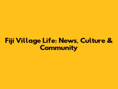 Fiji Village Life: News, Culture & Community