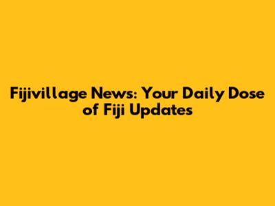 Fijivillage News: Your Daily Dose of Fiji Updates