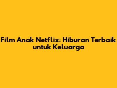 Film Anak Netflix: Hiburan Terbaik untuk Keluarga