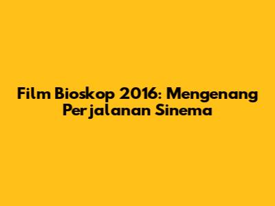 Film Bioskop 2016: Mengenang Perjalanan Sinema