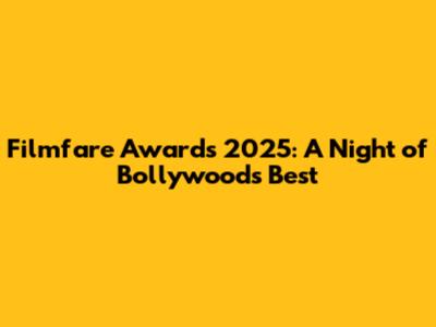 Filmfare Awards 2025: A Night of Bollywood's Best