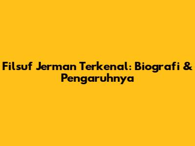 Filsuf Jerman Terkenal: Biografi & Pengaruhnya