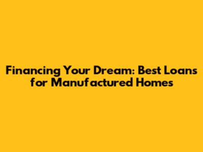 Financing Your Dream: Best Loans for Manufactured Homes