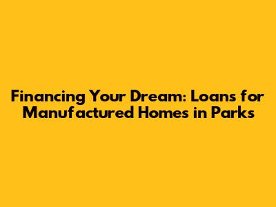 Financing Your Dream: Loans for Manufactured Homes in Parks