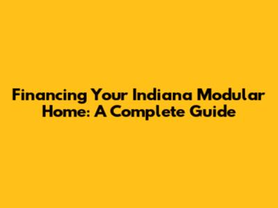 Financing Your Indiana Modular Home: A Complete Guide