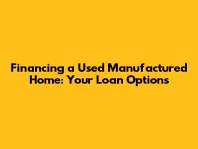 Financing a Used Manufactured Home: Your Loan Options