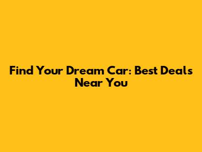 Find Your Dream Car: Best Deals Near You