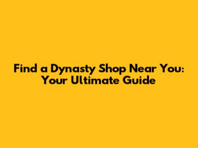 Find a Dynasty Shop Near You: Your Ultimate Guide