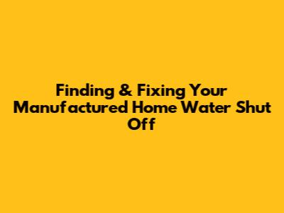 Finding & Fixing Your Manufactured Home Water Shut Off