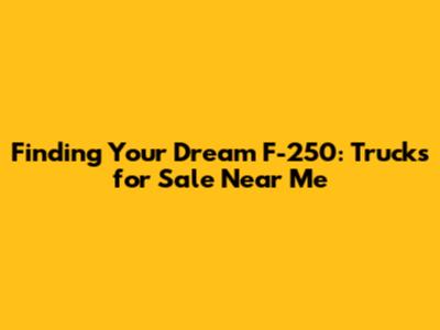 Finding Your Dream F-250: Trucks for Sale Near Me